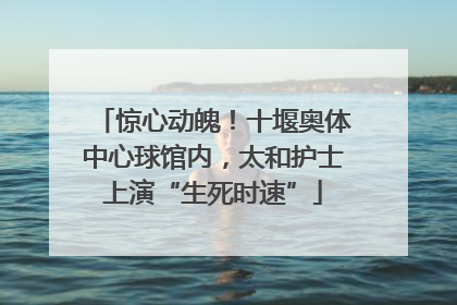 惊心动魄！十堰奥体中心球馆内，太和护士上演“生死时速”