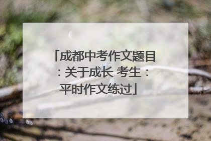 成都中考作文题目：关于成长 考生：平时作文练过