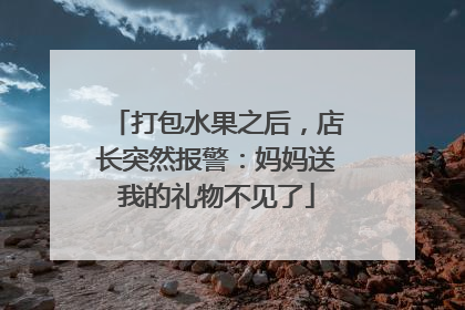 打包水果之后，店长突然报警：妈妈送我的礼物不见了
