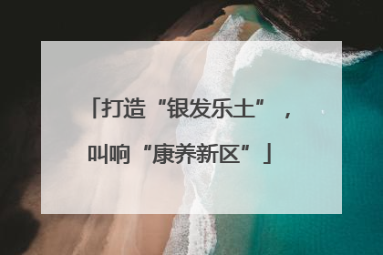 打造“银发乐土”，叫响“康养新区”