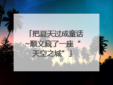 把夏天过成童话~顺义藏了一座“天空之城”