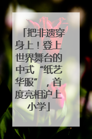把非遗穿身上！登上世界舞台的中式“纸艺华服”，首度亮相沪上小学