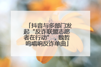 抖音与多部门发起“反诈联盟志愿者在行动”，魏哲鸣唱响反诈单曲