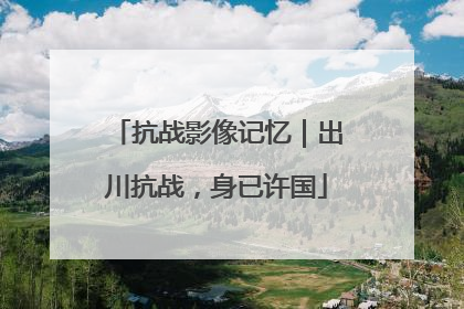 抗战影像记忆｜出川抗战，身已许国