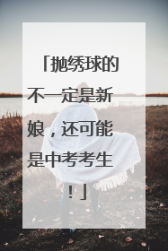 抛绣球的不一定是新娘，还可能是中考考生！