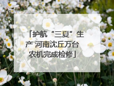 护航“三夏”生产 河南沈丘万台农机完成检修
