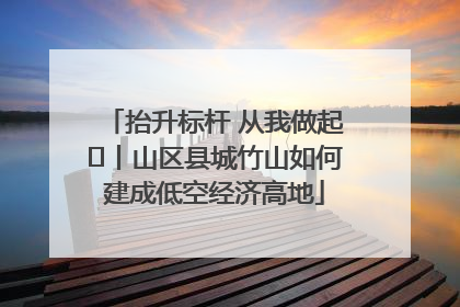 抬升标杆 从我做起⑭丨山区县城竹山如何建成低空经济高地