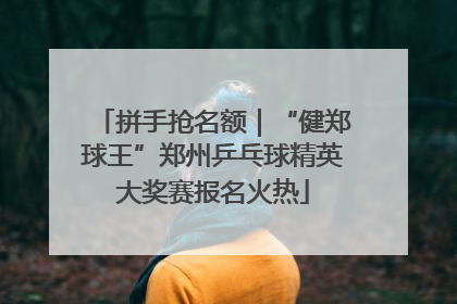 拼手抢名额｜“健郑球王”郑州乒乓球精英大奖赛报名火热