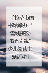 拉萨市图书馆举办“雪域探险·书香奇缘”少儿阅读主题活动