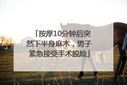 按摩10分钟后突然下半身麻木，男子紧急接受手术脱险