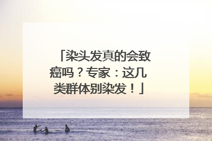 染头发真的会致癌吗？专家：这几类群体别染发！
