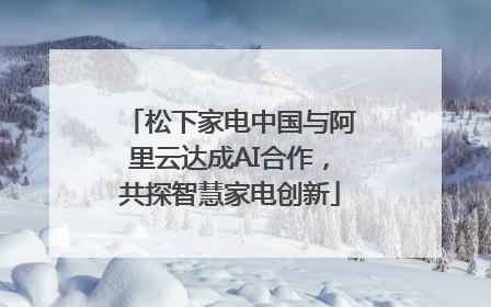 松下家电中国与阿里云达成AI合作，共探智慧家电创新