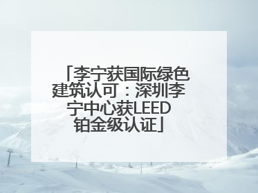 李宁获国际绿色建筑认可：深圳李宁中心获LEED铂金级认证