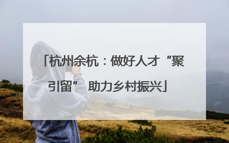 杭州余杭：做好人才“聚引留” 助力乡村振兴