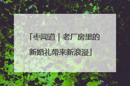 枣闻道｜老厂房里的新婚礼带来新浪漫
