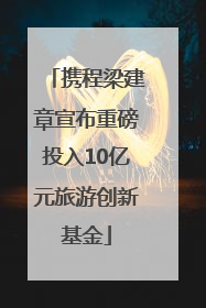 携程梁建章宣布重磅投入10亿元旅游创新基金