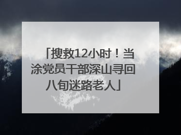 搜救12小时！当涂党员干部深山寻回八旬迷路老人