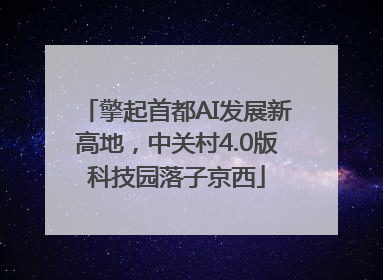 擎起首都AI发展新高地，中关村4.0版科技园落子京西