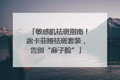 敏感肌祛斑指南！露卡菲娅祛斑套装，告别“麻子脸”
