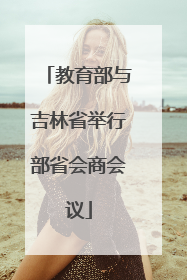 教育部与吉林省举行部省会商会议