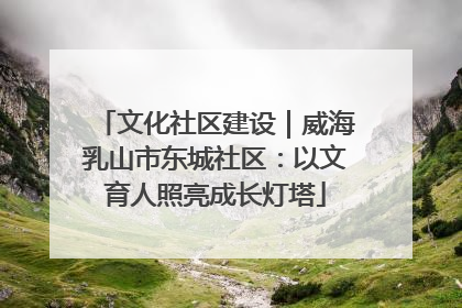 文化社区建设｜威海乳山市东城社区：以文育人照亮成长灯塔