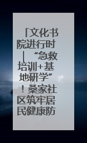 文化书院进行时｜“急救培训+基地研学”！桑家社区筑牢居民健康防线