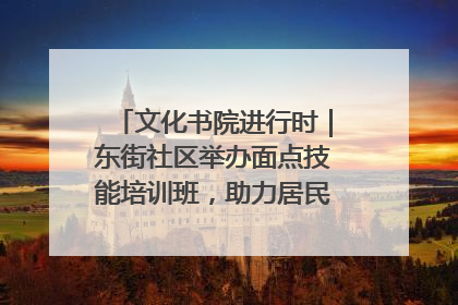 文化书院进行时｜东街社区举办面点技能培训班，助力居民就业创业！