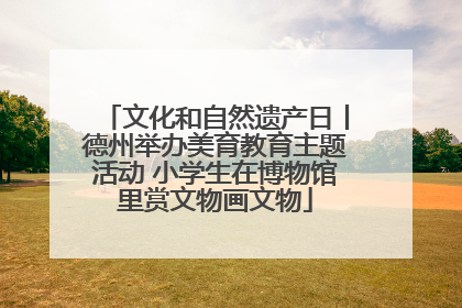 文化和自然遗产日丨德州举办美育教育主题活动 小学生在博物馆里赏文物画文物