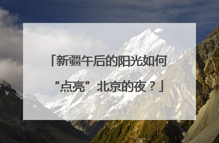 新疆午后的阳光如何“点亮”北京的夜？