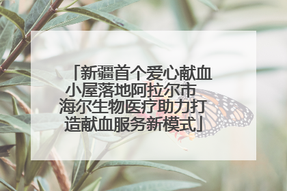 新疆首个爱心献血小屋落地阿拉尔市 海尔生物医疗助力打造献血服务新模式