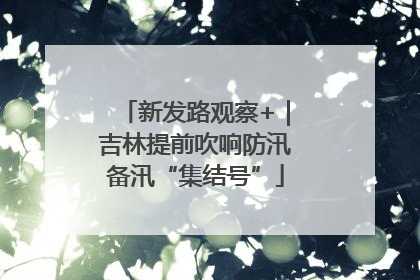 新发路观察+｜吉林提前吹响防汛备汛“集结号”