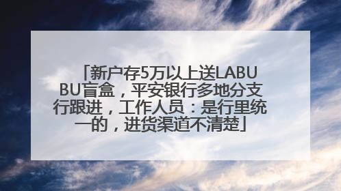 新户存5万以上送LABUBU盲盒，平安银行多地分支行跟进，工作人员：是行里统一的，进货渠道不清楚