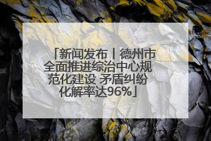 新闻发布丨德州市全面推进综治中心规范化建设 矛盾纠纷化解率达96%