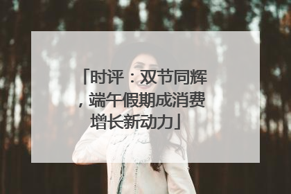时评：双节同辉，端午假期成消费增长新动力