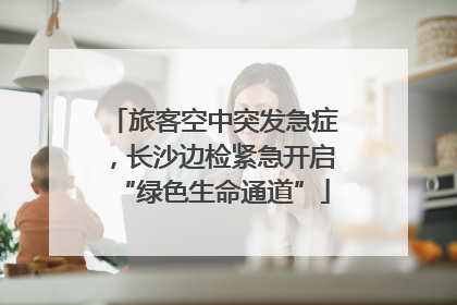 旅客空中突发急症，长沙边检紧急开启“绿色生命通道”