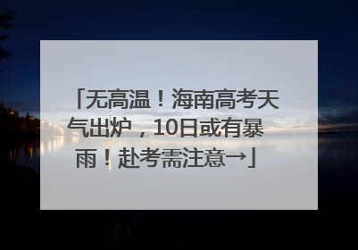 无高温！海南高考天气出炉，10日或有暴雨！赴考需注意→