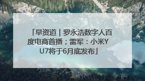 早资道｜罗永浩数字人百度电商首播；雷军：小米YU7将于6月底发布