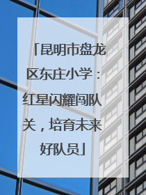 昆明市盘龙区东庄小学：红星闪耀闯队关，培育未来好队员