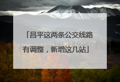 昌平这两条公交线路有调整，新增这几站