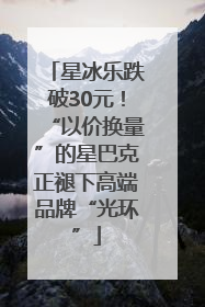 星冰乐跌破30元！“以价换量”的星巴克正褪下高端品牌“光环”