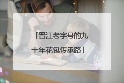 晋江老字号的九十年花包传承路