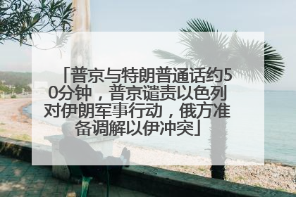 普京与特朗普通话约50分钟，普京谴责以色列对伊朗军事行动，俄方准备调解以伊冲突