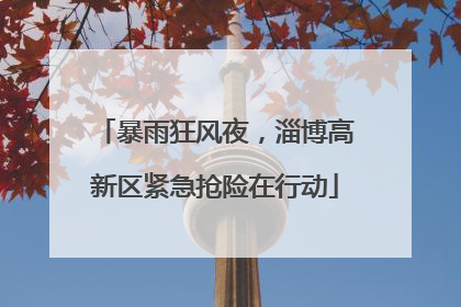 暴雨狂风夜，淄博高新区紧急抢险在行动