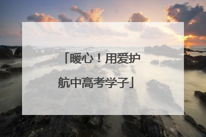暖心！用爱护航中高考学子