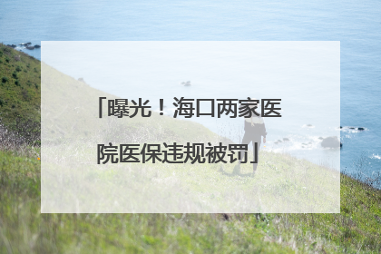 曝光！海口两家医院医保违规被罚