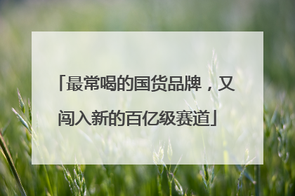 最常喝的国货品牌，又闯入新的百亿级赛道