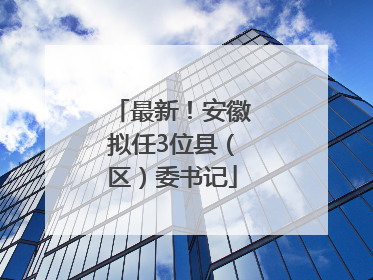 最新！安徽拟任3位县（区）委书记