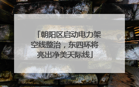 朝阳区启动电力架空线整治，东四环将亮出净美天际线