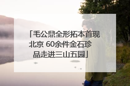 毛公鼎全形拓本首现北京 60余件金石珍品走进三山五园