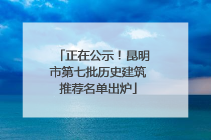 正在公示！昆明市第七批历史建筑推荐名单出炉